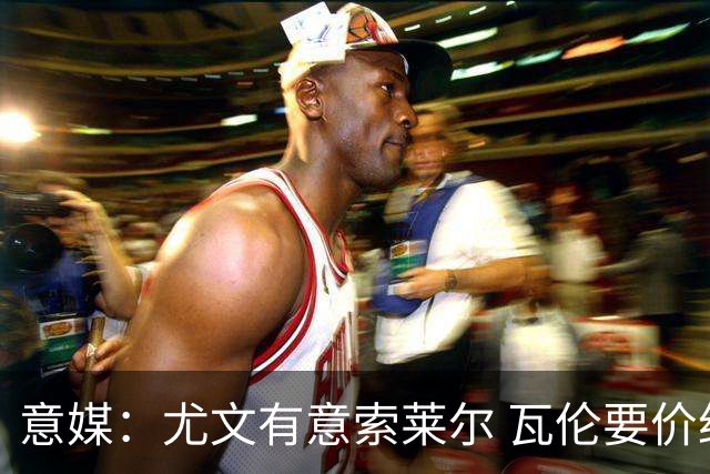 意媒：尤文有意索莱尔 瓦伦要价约4500万欧